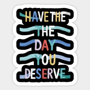 Have The Day You Deserve Sticker